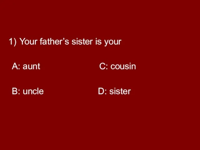 Your father’s sister is your A: aunt C: cousin B: uncle D: sister