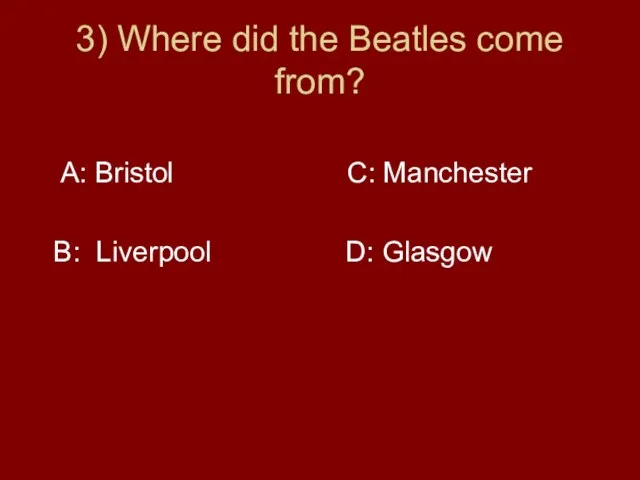 3) Where did the Beatles come from? A: Bristol C: Manchester B: Liverpool D: Glasgow