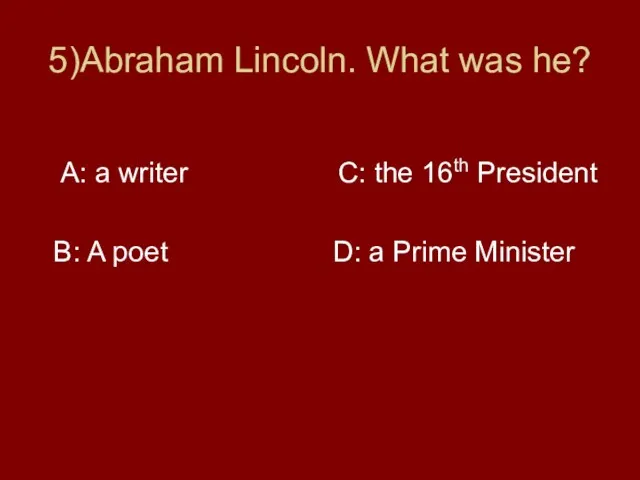 5)Abraham Lincoln. What was he? A: a writer C: the