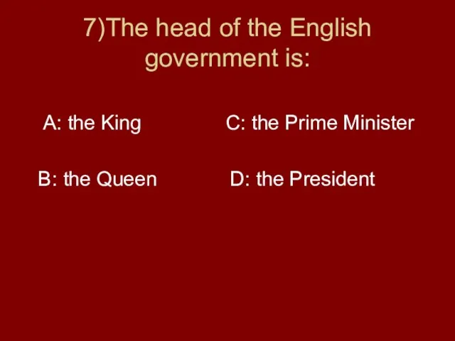 7)The head of the English government is: A: the King