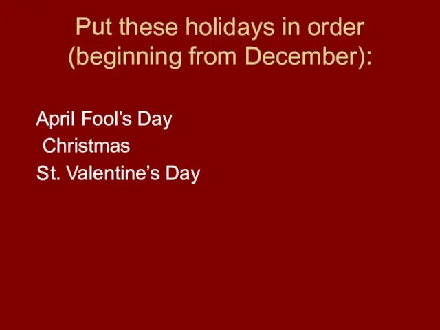 Put these holidays in order (beginning from December): April Fool’s Day Christmas St. Valentine’s Day