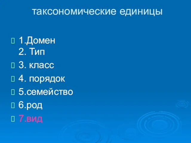 таксономические единицы 1.Домен 2. Тип 3. класс 4. порядок 5.семейство 6.род 7.вид