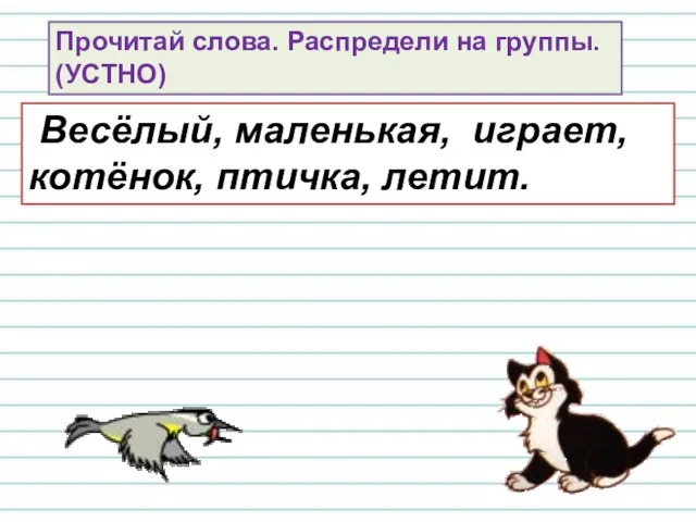 Прочитай слова. Распредели на группы. (УСТНО) Весёлый, маленькая, играет, котёнок, птичка, летит.