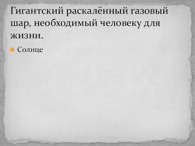 Солнце Гигантский раскалённый газовый шар, необходимый человеку для жизни.