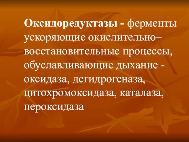 Оксидоредуктазы - ферменты ускоряющие окислительно–восстановительные процессы, обуславливающие дыхание - оксидаза, дегидрогеназа, цитохромоксидаза, каталаза, пероксидаза