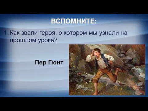 ВСПОМНИТЕ: Как звали героя, о котором мы узнали на прошлом уроке? Пер Гюнт