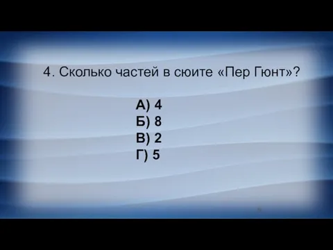 4. Сколько частей в сюите «Пер Гюнт»? А) 4 Б) 8 В) 2 Г) 5