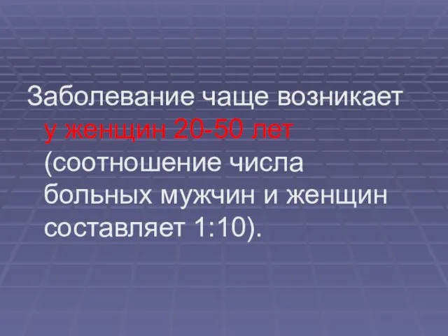 Заболевание чаще возникает у женщин 20-50 лет (соотношение числа больных мужчин и женщин составляет 1:10).