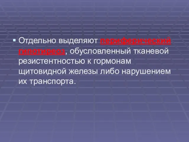 Отдельно выделяют периферический гипотиреоз, обусловленный тканевой резистентностью к гормонам щитовидной железы либо нарушением их транспорта.