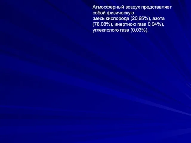 Атмосферный воздух представляет собой физическую :месь кислорода (20,95%), азота (78,08%), инертною газа 0,94%), углекислого газа (0,03%).