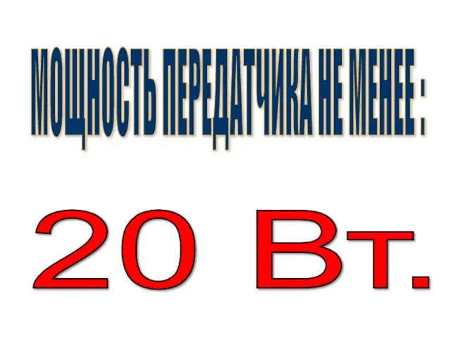 МОЩНОСТЬ ПЕРЕДАТЧИКА НЕ МЕНЕЕ : 20 Вт.