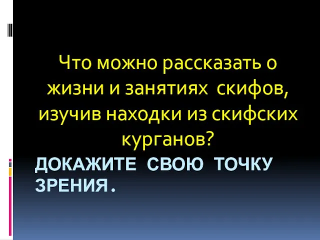 ДОКАЖИТЕ СВОЮ ТОЧКУ ЗРЕНИЯ. Что можно рассказать о жизни и занятиях скифов,изучив находки из скифских курганов?