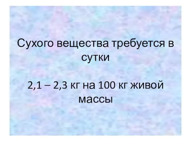 Сухого вещества требуется в сутки 2,1 – 2,3 кг на 100 кг живой массы