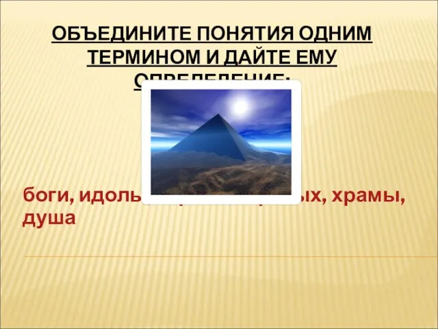 ОБЪЕДИНИТЕ ПОНЯТИЯ ОДНИМ ТЕРМИНОМ И ДАЙТЕ ЕМУ ОПРЕДЕЛЕНИЕ: боги, идолы, страна мертвых, храмы, душа