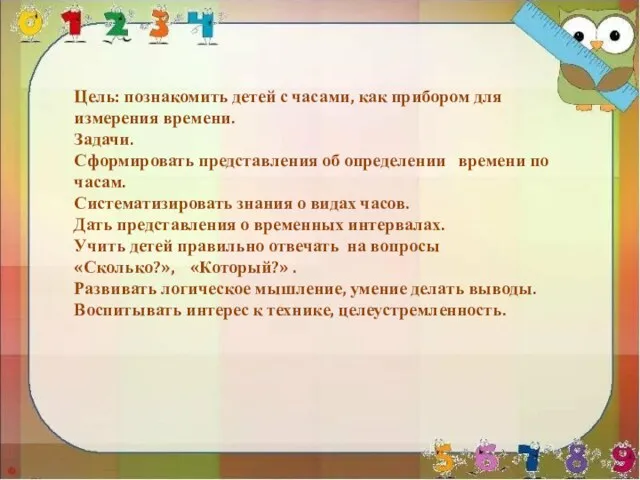 Цель: познакомить детей с часами, как прибором для измерения времени. Задачи. Сформировать представления