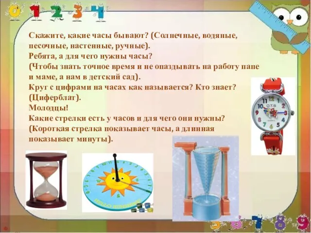 Скажите, какие часы бывают? (Солнечные, водяные, песочные, настенные, ручные). Ребята,