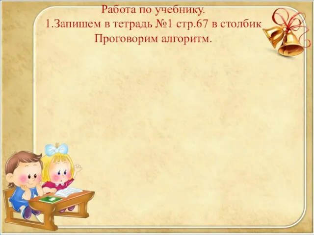 Работа по учебнику. 1.Запишем в тетрадь №1 стр.67 в столбик Проговорим алгоритм.