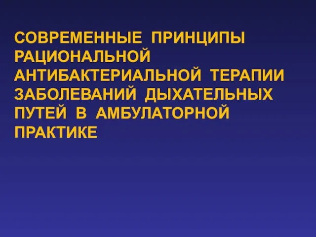 СОВРЕМЕННЫЕ ПРИНЦИПЫ РАЦИОНАЛЬНОЙ АНТИБАКТЕРИАЛЬНОЙ ТЕРАПИИ ЗАБОЛЕВАНИЙ ДЫХАТЕЛЬНЫХ ПУТЕЙ В АМБУЛАТОРНОЙ ПРАКТИКЕ