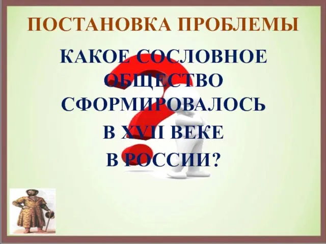 ПОСТАНОВКА ПРОБЛЕМЫ КАКОЕ СОСЛОВНОЕ ОБЩЕСТВО СФОРМИРОВАЛОСЬ В XVII ВЕКЕ В РОССИИ?