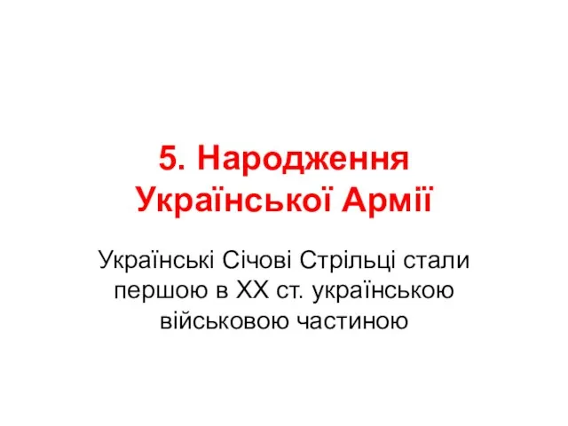 5. Народження Української Армії Українські Січові Стрільці стали першою в ХХ ст. українською військовою частиною