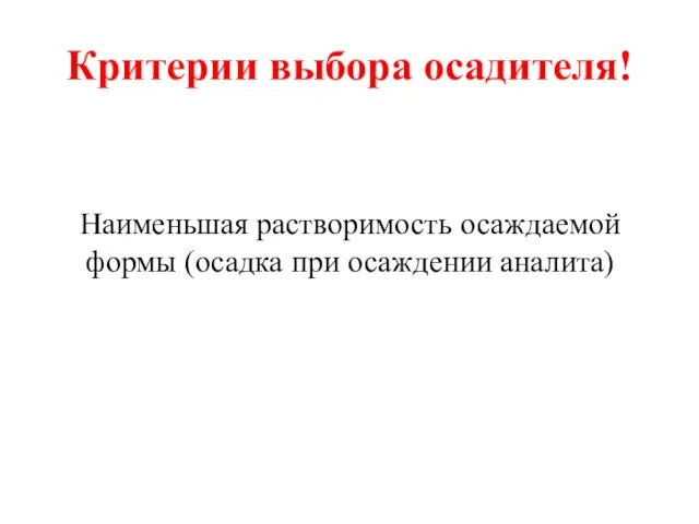 Критерии выбора осадителя! Наименьшая растворимость осаждаемой формы (осадка при осаждении аналита)