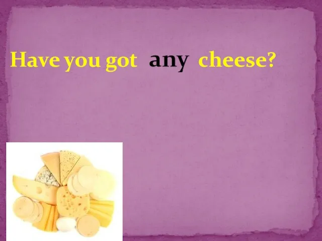 Have you got cheese? any