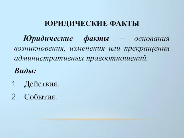 ЮРИДИЧЕСКИЕ ФАКТЫ Юридические факты – основания возникновения, изменения или прекращения административных правоотношений. Виды: Действия. События.