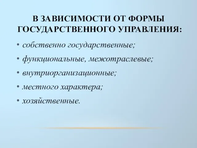 В ЗАВИСИМОСТИ ОТ ФОРМЫ ГОСУДАРСТВЕННОГО УПРАВЛЕНИЯ: собственно государственные; функциональные, межотраслевые; внутриорганизационные; местного характера; хозяйственные.