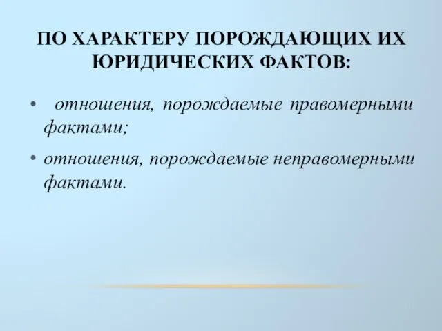 ПО ХАРАКТЕРУ ПОРОЖДАЮЩИХ ИХ ЮРИДИЧЕСКИХ ФАКТОВ: отношения, порождаемые правомерными фактами; отношения, порождаемые неправомерными фактами.