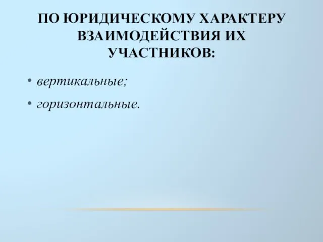 ПО ЮРИДИЧЕСКОМУ ХАРАКТЕРУ ВЗАИМОДЕЙСТВИЯ ИХ УЧАСТНИКОВ: вертикальные; горизонтальные.