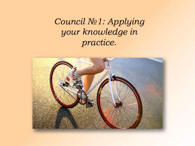Council №1: Applying your knowledge in practice.
