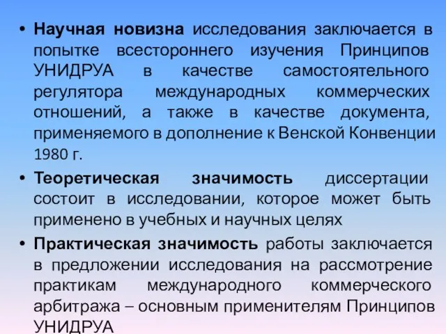 Научная новизна исследования заключается в попытке всестороннего изучения Принципов УНИДРУА в качестве самостоятельного