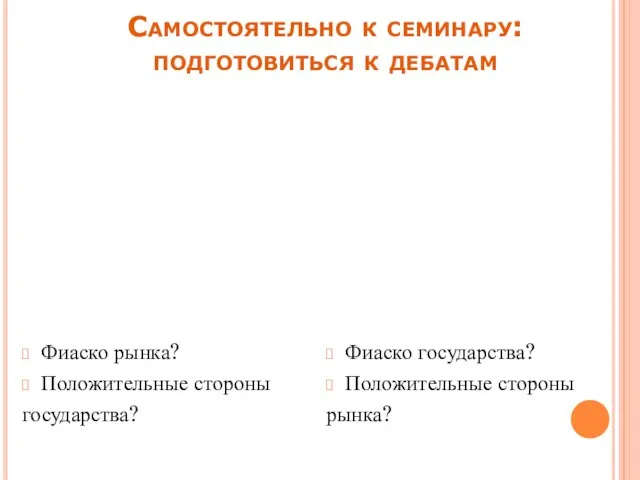 Самостоятельно к семинару: подготовиться к дебатам Фиаско рынка? Положительные стороны государства? Фиаско государства? Положительные стороны рынка?