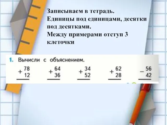 Записываем в тетрадь. Единицы под единицами, десятки под десятками. Между примерами отступ 3 клеточки