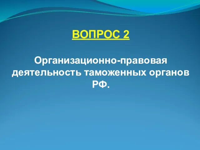 ВОПРОС 2 Организационно-правовая деятельность таможенных органов РФ.