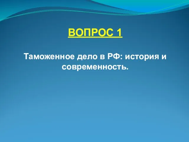 ВОПРОС 1 Таможенное дело в РФ: история и современность.