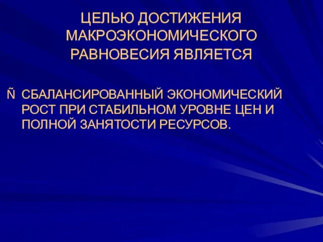 ЦЕЛЬЮ ДОСТИЖЕНИЯ МАКРОЭКОНОМИЧЕСКОГО РАВНОВЕСИЯ ЯВЛЯЕТСЯ СБАЛАНСИРОВАННЫЙ ЭКОНОМИЧЕСКИЙ РОСТ ПРИ СТАБИЛЬНОМ УРОВНЕ ЦЕН И ПОЛНОЙ ЗАНЯТОСТИ РЕСУРСОВ.