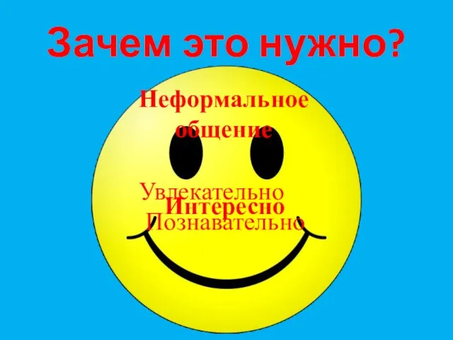 Зачем это нужно? Интересно Увлекательно Познавательно Неформальное общение