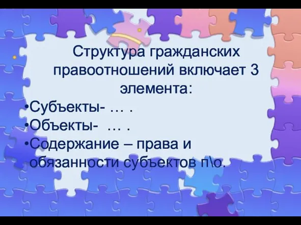 Структура гражданских правоотношений включает 3 элемента: Субъекты- … . Объекты-