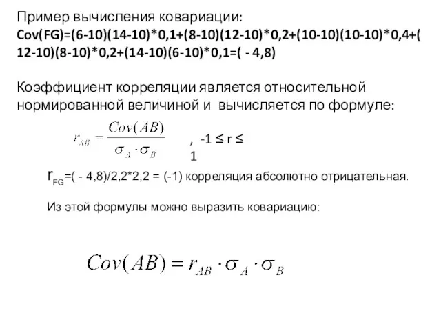 Пример вычисления ковариации: Cov(FG)=(6-10)(14-10)*0,1+(8-10)(12-10)*0,2+(10-10)(10-10)*0,4+(12-10)(8-10)*0,2+(14-10)(6-10)*0,1=( - 4,8) Коэффициент корреляции является относительной нормированной величиной и