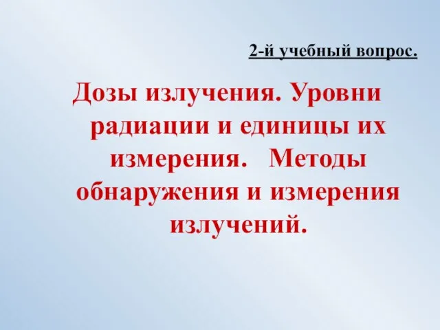 2-й учебный вопрос. Дозы излучения. Уровни радиации и единицы их измерения. Методы обнаружения и измерения излучений.