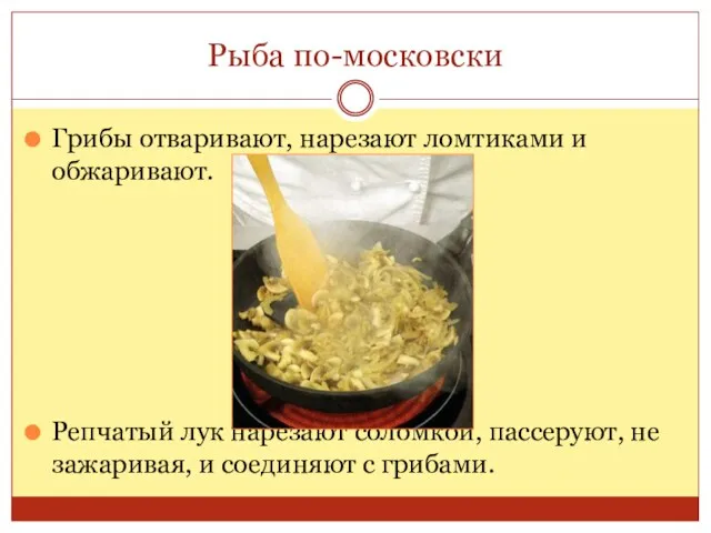 Рыба по-московски Грибы отваривают, нарезают ломтиками и обжаривают. Репчатый лук