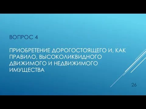 ВОПРОС 4 ПРИОБРЕТЕНИЕ ДОРОГОСТОЯЩЕГО И, КАК ПРАВИЛО, ВЫСОКОЛИКВИДНОГО ДВИЖИМОГО И НЕДВИЖИМОГО ИМУЩЕСТВА