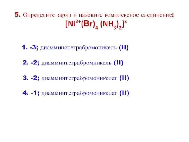 5. Определите заряд и назовите комплексное соединение: [Ni2+(Вr)4 (NH3)2]x 1.