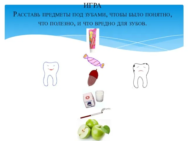 ИГРА Расставь предметы под зубами, чтобы было понятно, что полезно, и что вредно для зубов.