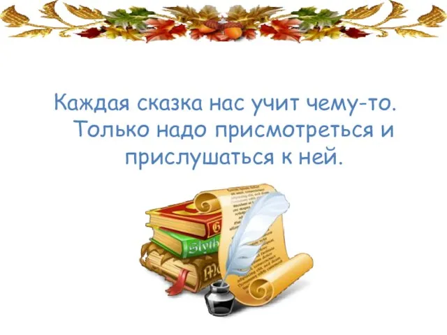 Каждая сказка нас учит чему-то. Только надо присмотреться и прислушаться к ней.