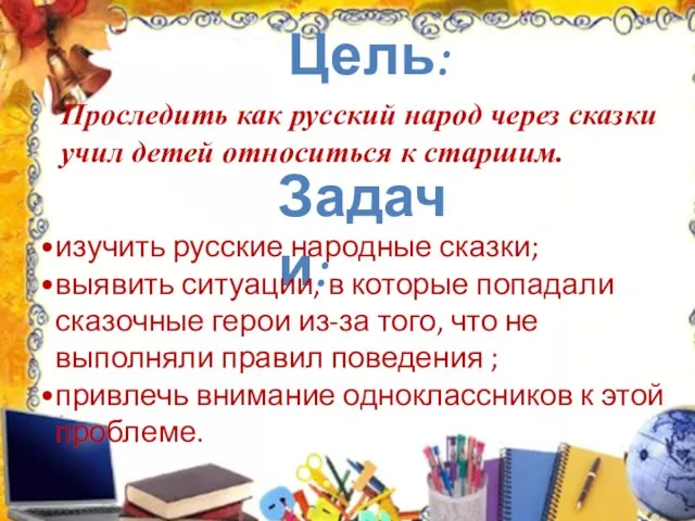 Цель: Проследить как русский народ через сказки учил детей относиться к старшим. Задачи: