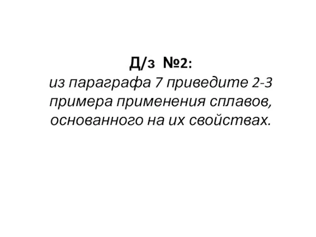 Д/з №2: из параграфа 7 приведите 2-3 примера применения сплавов, основанного на их свойствах.