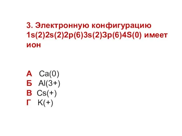 3. Электронную конфигурацию 1s(2)2s(2)2р(6)3s(2)Зр(6)4S(0) имеет ион А Ca(0) Б Al(3+) В Cs(+) Г K(+)