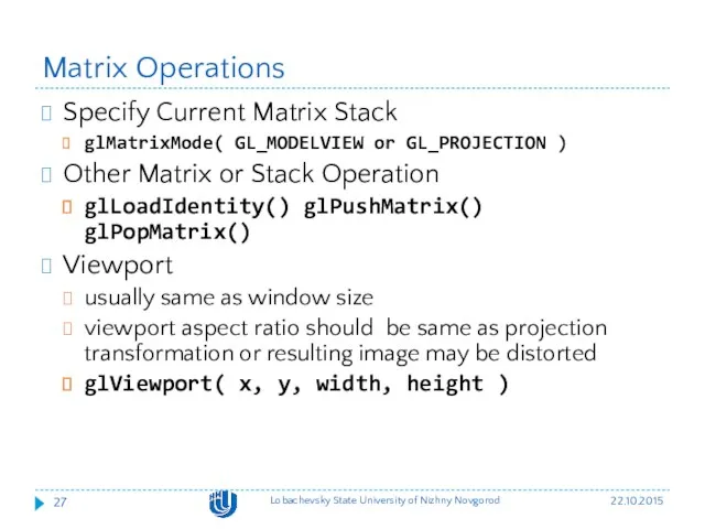 Matrix Operations Specify Current Matrix Stack glMatrixMode( GL_MODELVIEW or GL_PROJECTION